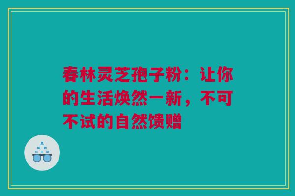 春林灵芝孢子粉:让你的生活焕然一新,不可不试的自然馈赠 春林灵芝孢子粉:让你的生活焕然一新,不可不试的自然馈赠