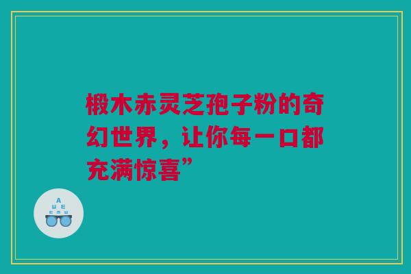 椴木赤灵芝孢子粉的奇幻世界,让你每一口都充满惊喜” 椴木赤灵芝孢子粉的奇幻世界,让你每一口都充满惊喜”