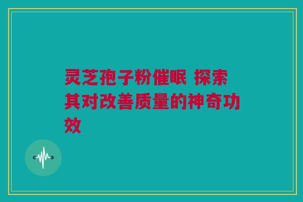 灵芝孢子粉催眠 探索其对改善质量的神奇功效 灵芝孢子粉催眠 探索其对改善质量的神奇功效
