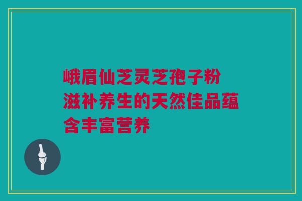 峨眉仙芝灵芝孢子粉 滋补养生的天然佳品蕴含丰富营养 峨眉仙芝灵芝孢子粉 滋补养生的天然佳品蕴含丰富营养