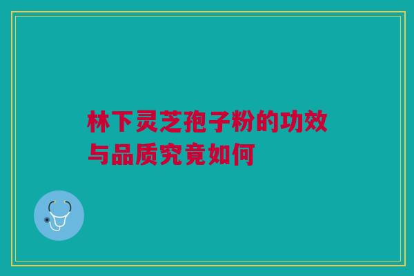 林下灵芝孢子粉的功效与品质究竟如何 林下灵芝孢子粉的功效与品质究竟如何