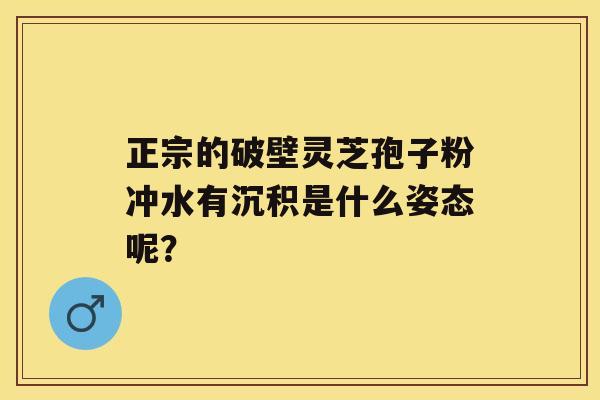 正宗的破壁灵芝孢子粉冲水有沉积是什么姿态呢？