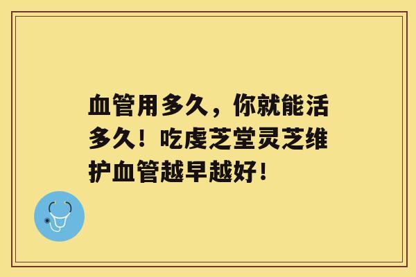 血管用多久，你就能活多久！吃虔芝堂灵芝维护血管越早越好！