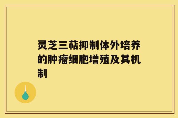 灵芝三萜抑制体外培养的肿瘤细胞增殖及其机制