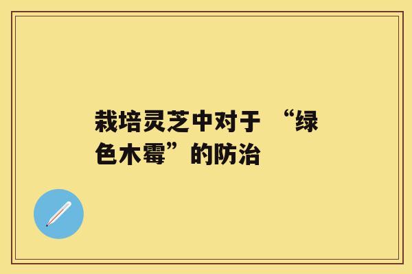 栽培灵芝中对于 “绿色木霉”的防治