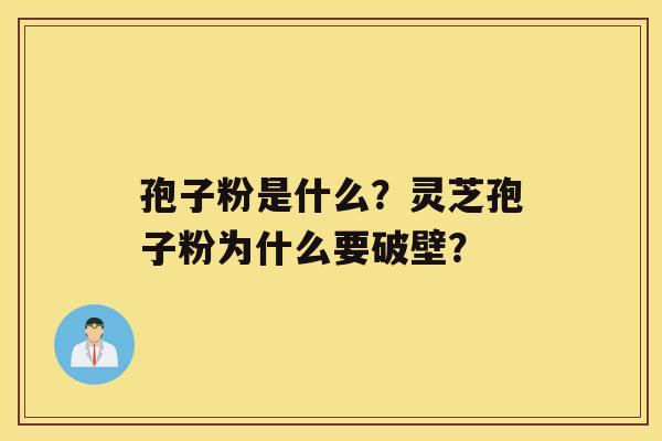 孢子粉是什么？灵芝孢子粉为什么要破壁？