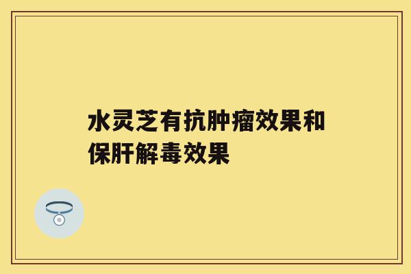 水灵芝有抗肿瘤效果和保肝解毒效果