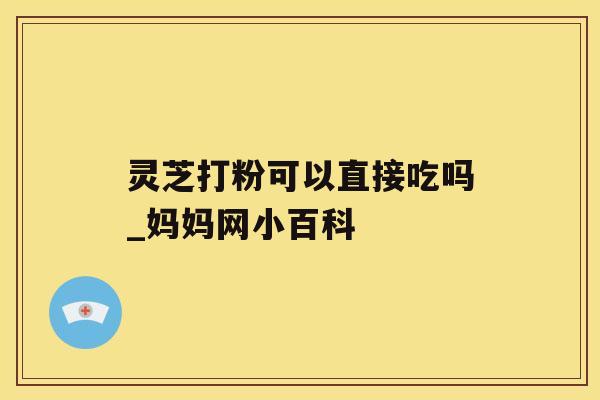 灵芝打粉可以直接吃吗_妈妈网小百科