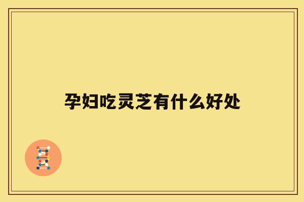孕妇吃灵芝有什么好处