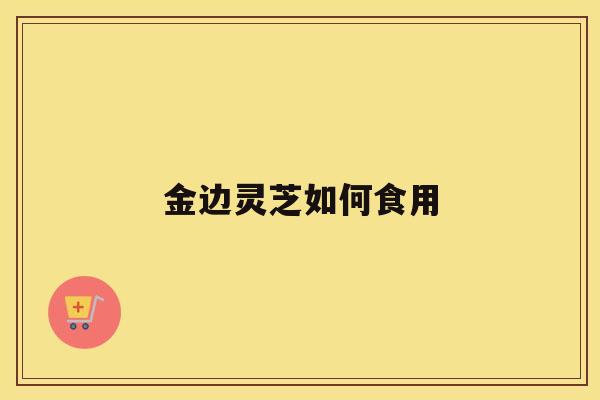 金边灵芝如何食用