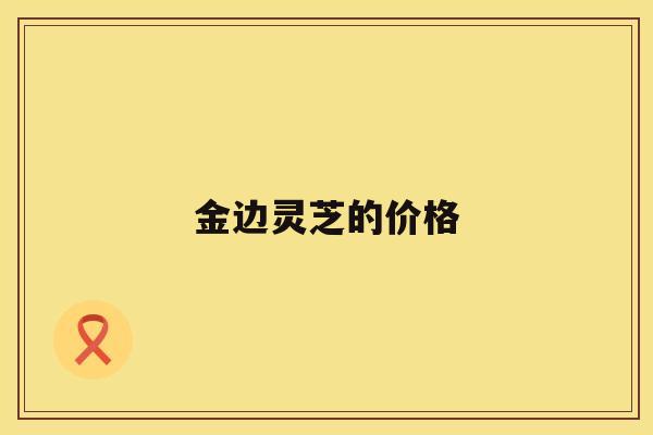 金边灵芝的价格