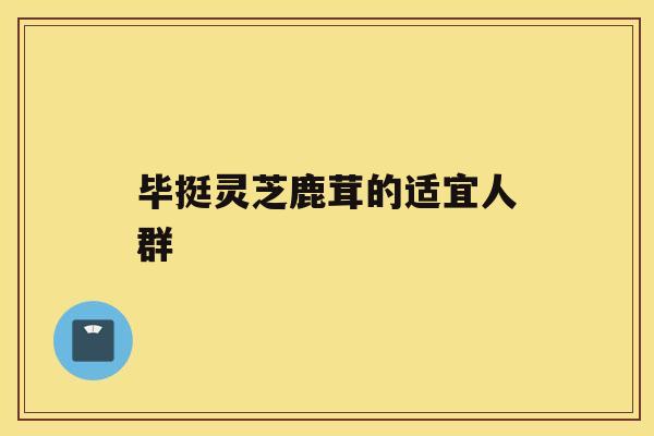 毕挺灵芝鹿茸的适宜人群