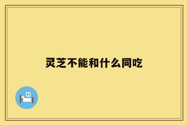 灵芝不能和什么同吃