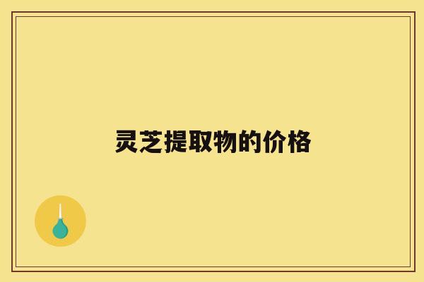 灵芝提取物的价格