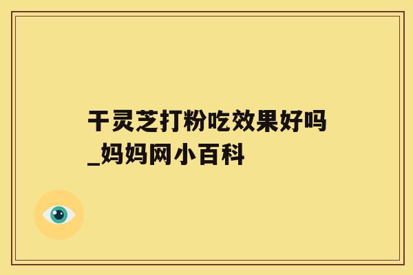 干灵芝打粉吃效果好吗_妈妈网小百科