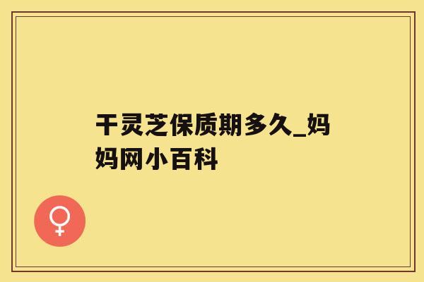 干灵芝保质期多久_妈妈网小百科