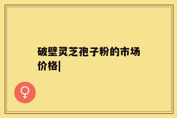 破壁灵芝孢子粉的市场价格|
