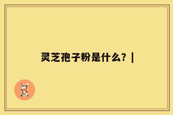 灵芝孢子粉是什么？|