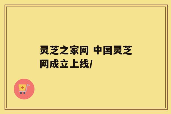 灵芝之家网 中国灵芝网成立上线/