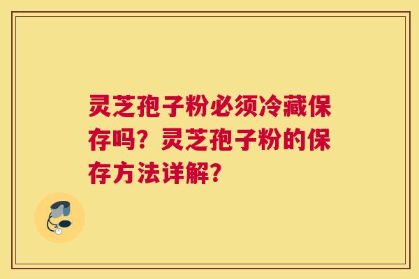 灵芝孢子粉必须冷藏保存吗?灵芝孢子粉的保存方法详解? 灵芝孢子粉必须冷藏保存吗?灵芝孢子粉的保存方法详解?