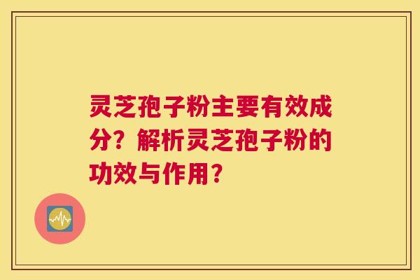 灵芝孢子粉主要有效成分？解析灵芝孢子粉的功效与作用？