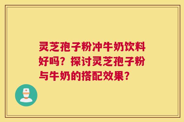 灵芝孢子粉冲牛奶饮料好吗？探讨灵芝孢子粉与牛奶的搭配效果？