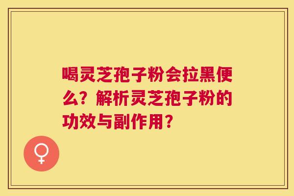 喝灵芝孢子粉会拉黑便么?解析灵芝孢子粉的功效与副作用? 喝灵芝孢子粉会拉黑便么?解析灵芝孢子粉的功效与副作用?
