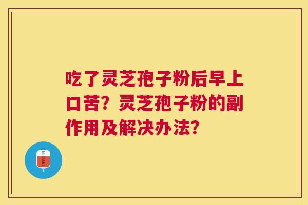 吃了灵芝孢子粉后早上口苦？灵芝孢子粉的副作用及解决办法？