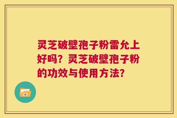 灵芝破壁孢子粉雷允上好吗？灵芝破壁孢子粉的功效与使用方法？