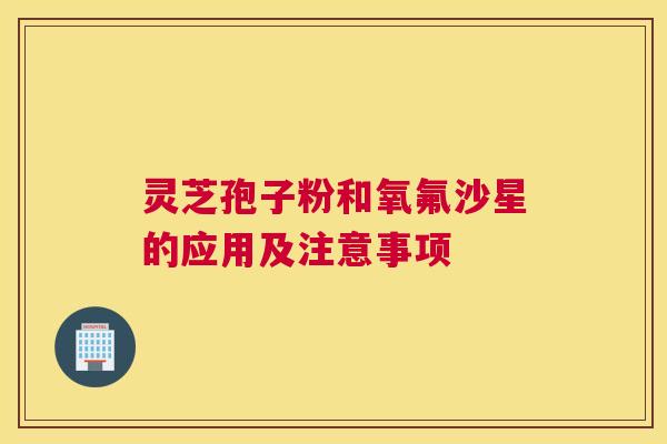 灵芝孢子粉和氧氟沙星的应用及注意事项