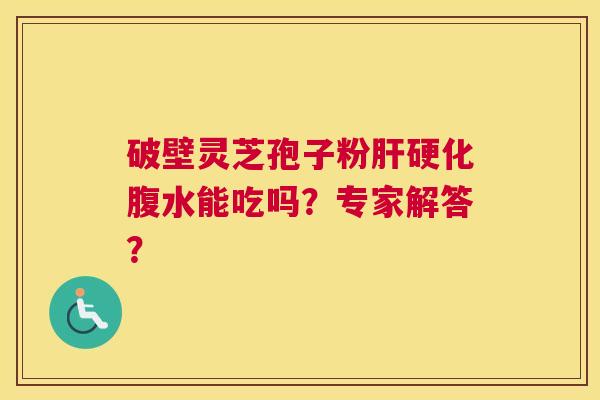 破壁灵芝孢子粉肝硬化腹水能吃吗？专家解答？