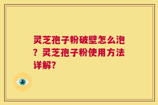 灵芝孢子粉破壁怎么泡？灵芝孢子粉使用方法详解？