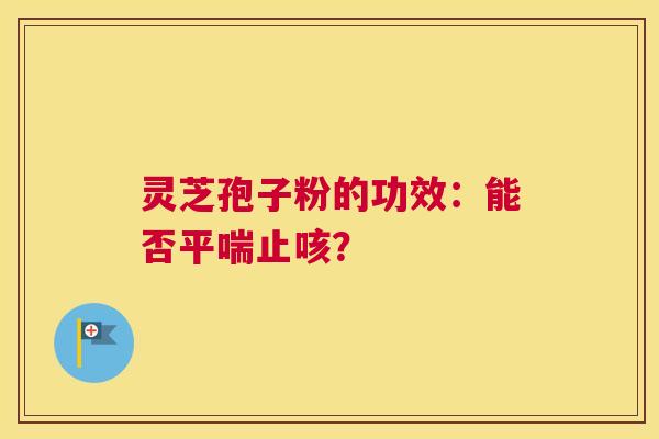 灵芝孢子粉的功效：能否平喘止咳？