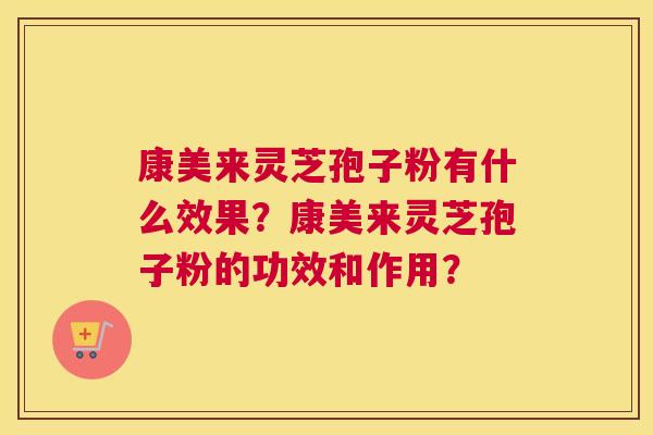 康美来灵芝孢子粉有什么效果？康美来灵芝孢子粉的功效和作用？