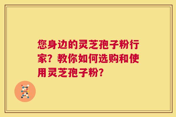 您身边的灵芝孢子粉行家？教你如何选购和使用灵芝孢子粉？