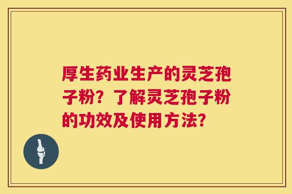 厚生药业生产的灵芝孢子粉？了解灵芝孢子粉的功效及使用方法？