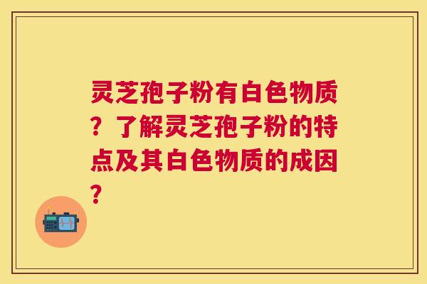 灵芝孢子粉有白色物质?了解灵芝孢子粉的特点及其白色物质的成因? 灵芝孢子粉有白色物质?了解灵芝孢子粉的特点及其白色物质的成因?
