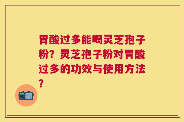 胃酸过多能喝灵芝孢子粉？灵芝孢子粉对胃酸过多的功效与使用方法？