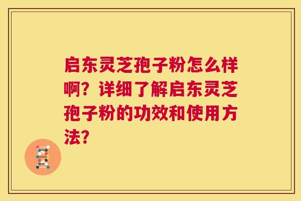 启东灵芝孢子粉怎么样啊?详细了解启东灵芝孢子粉的功效和使用方法? 启东灵芝孢子粉怎么样啊?详细了解启东灵芝孢子粉的功效和使用方法?