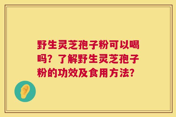 野生灵芝孢子粉可以喝吗？了解野生灵芝孢子粉的功效及食用方法？