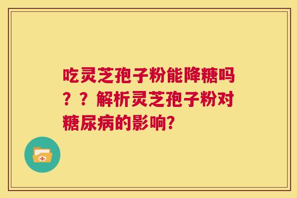 吃灵芝孢子粉能降糖吗？？解析灵芝孢子粉对糖尿病的影响？