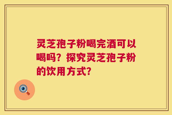 灵芝孢子粉喝完酒可以喝吗？探究灵芝孢子粉的饮用方式？