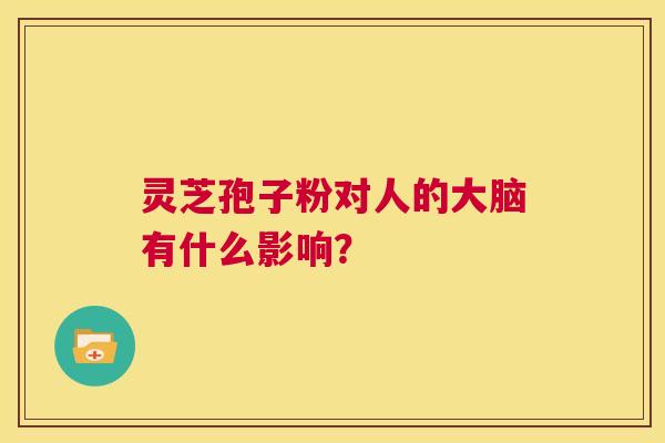 灵芝孢子粉对人的大脑有什么影响？