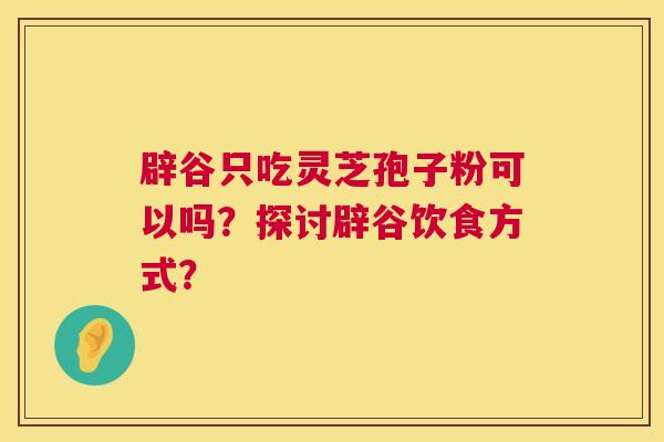 辟谷只吃灵芝孢子粉可以吗？探讨辟谷饮食方式？