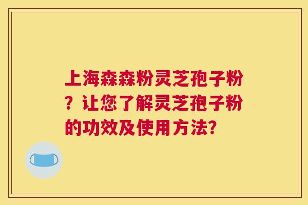 上海森森粉灵芝孢子粉？让您了解灵芝孢子粉的功效及使用方法？