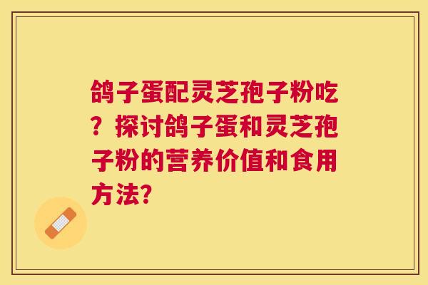 鸽子蛋配灵芝孢子粉吃？探讨鸽子蛋和灵芝孢子粉的营养价值和食用方法？