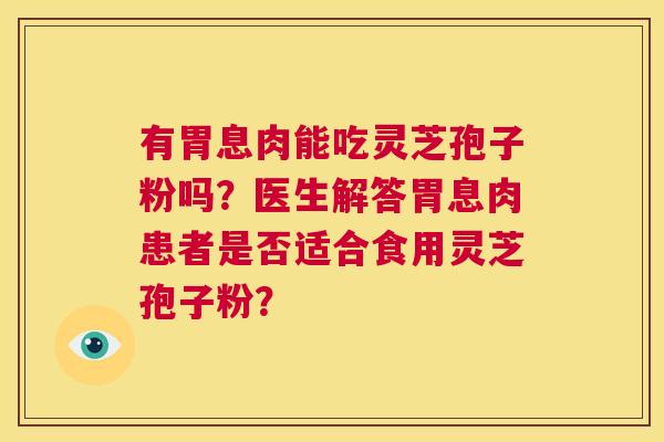 有胃息肉能吃灵芝孢子粉吗？医生解答胃息肉患者是否适合食用灵芝孢子粉？