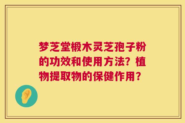 梦芝堂椴木灵芝孢子粉的功效和使用方法？植物提取物的保健作用？