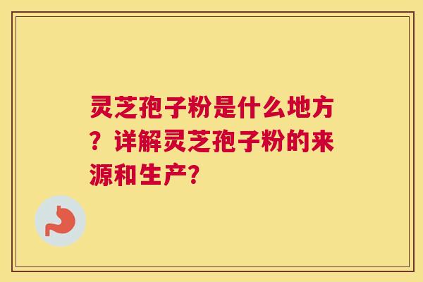灵芝孢子粉是什么地方？详解灵芝孢子粉的来源和生产？