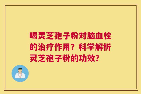 喝灵芝孢子粉对脑血栓的治疗作用？科学解析灵芝孢子粉的功效？